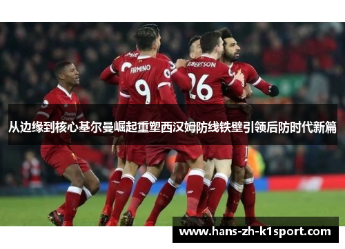 从边缘到核心基尔曼崛起重塑西汉姆防线铁壁引领后防时代新篇