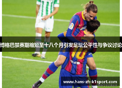 博格巴禁赛期缩短至十八个月引发足坛公平性与争议讨论 博格巴禁赛期缩短至十八个月引发足坛公平性与争议讨论