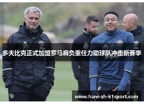 多夫比克正式加盟罗马肩负重任力助球队冲击新赛季