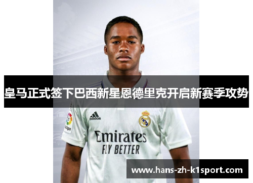 皇马正式签下巴西新星恩德里克开启新赛季攻势