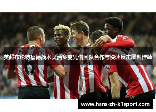 英超布伦特福德战术灵活多变凭借团队合作与快速反击屡创佳绩