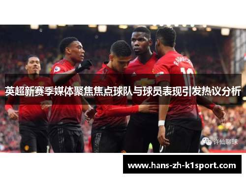 英超新赛季媒体聚焦焦点球队与球员表现引发热议分析