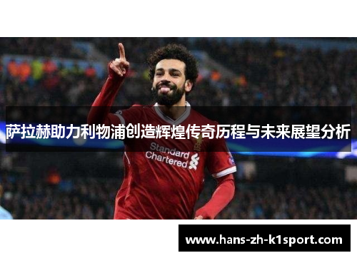 萨拉赫助力利物浦创造辉煌传奇历程与未来展望分析