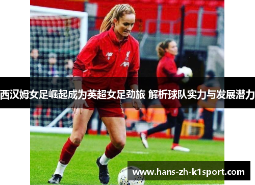 西汉姆女足崛起成为英超女足劲旅 解析球队实力与发展潜力