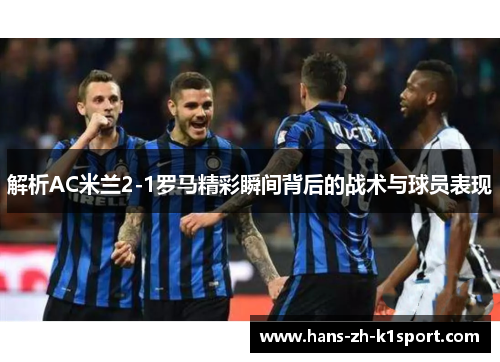 解析AC米兰2-1罗马精彩瞬间背后的战术与球员表现