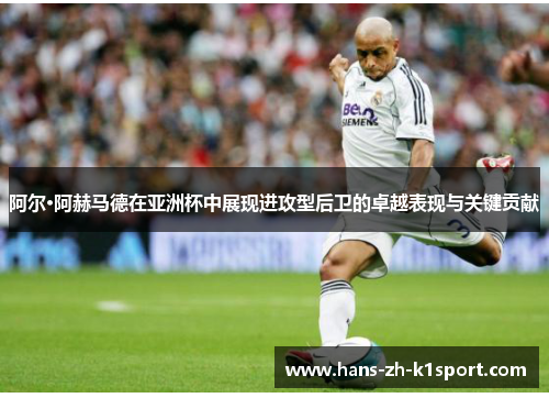 阿尔·阿赫马德在亚洲杯中展现进攻型后卫的卓越表现与关键贡献