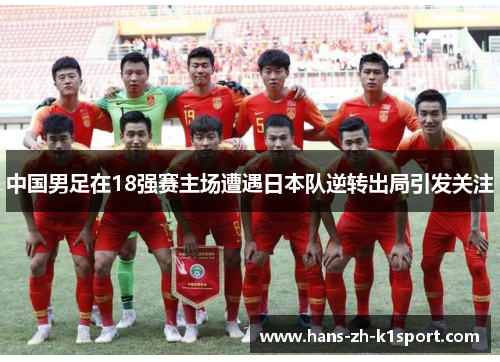 中国男足在18强赛主场遭遇日本队逆转出局引发关注 中国男足在18强赛主场遭遇日本队逆转出局引发关注